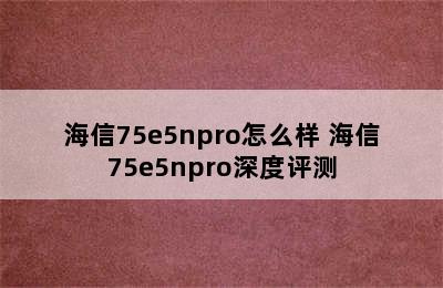 海信75e5npro怎么样 海信75e5npro深度评测